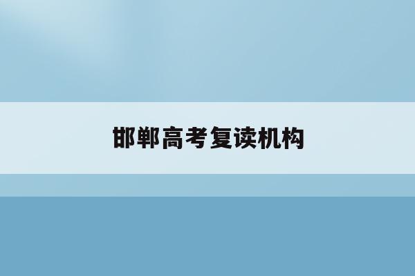 邯郸高考复读机构(邯郸高考复读培训机构排名)
