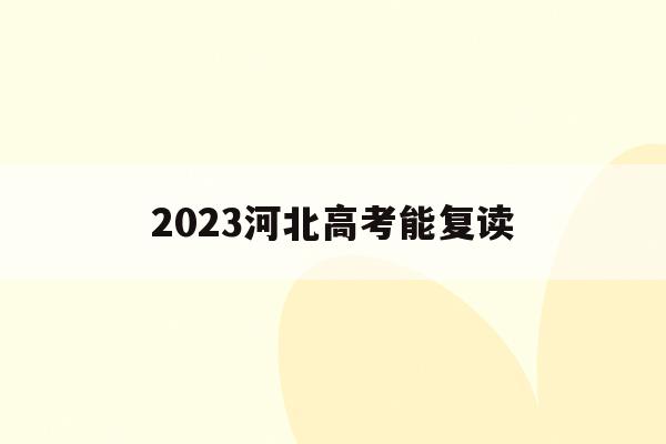 2023河北高考能复读(2023河北高考能复读吗)
