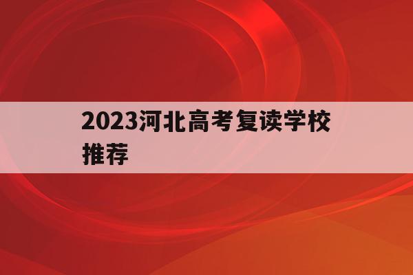 2023河北高考复读学校推荐(河北高考复读班高考复读学校排名)