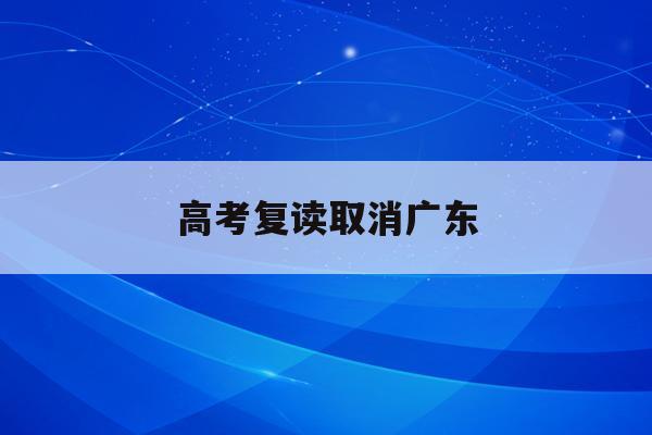 高考复读取消广东(广东省高考2021年取消复读)
