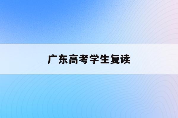 广东高考学生复读(2022广东高考复读政策有变化吗)
