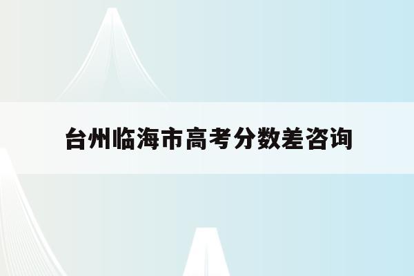 台州临海市高考分数差咨询(临海2021年高中考分数线)