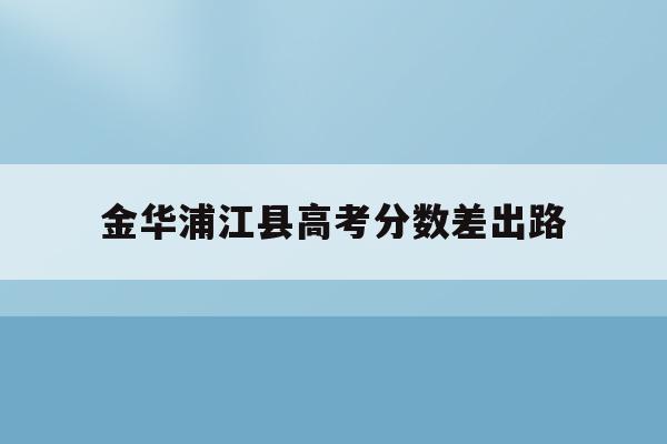 金华浦江县高考分数差出路(金华市浦江县中考录取分数线2021)