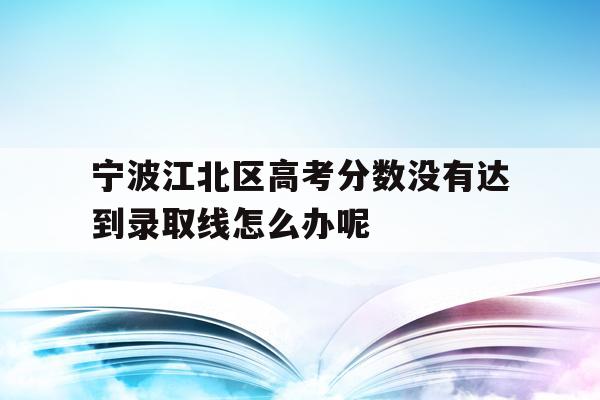 宁波江北区高考分数没有达到录取线怎么办呢的简单介绍