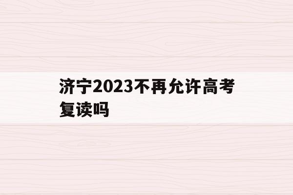 济宁2023不再允许高考复读吗(济宁2023不再允许高考复读吗现在)
