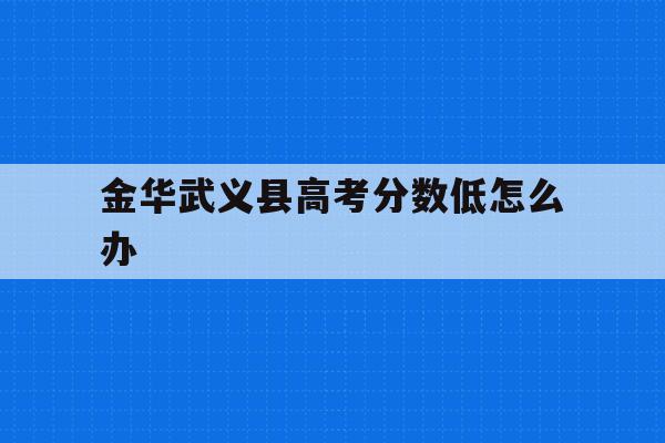 金华武义县高考分数低怎么办(浙江金华武义中考录取分数线2021)