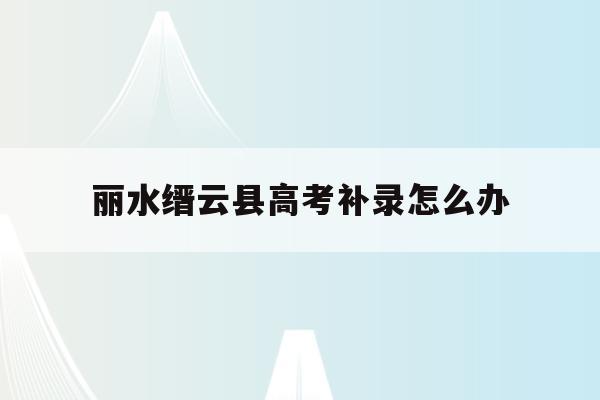 丽水缙云县高考补录怎么办(2021年浙江高考补录时间)