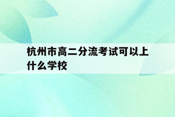 杭州市高二分流考试可以上什么学校(杭州市高二分流考试可以上什么学校呢)