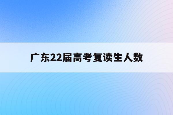 广东22届高考复读生人数(广东省2020年复读生人数)