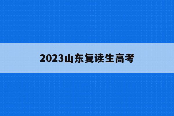 2023山东复读生高考(2021年山东复读生高考报名时间)