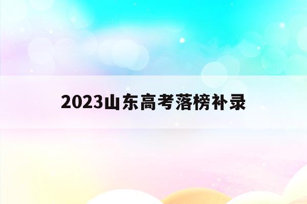 2023山东高考落榜补录(2021山东省高考补录公告)