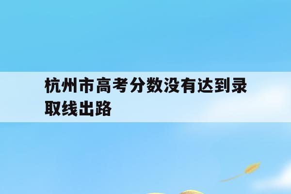 杭州市高考分数没有达到录取线出路(杭州市高考分数没有达到录取线出路的学校)