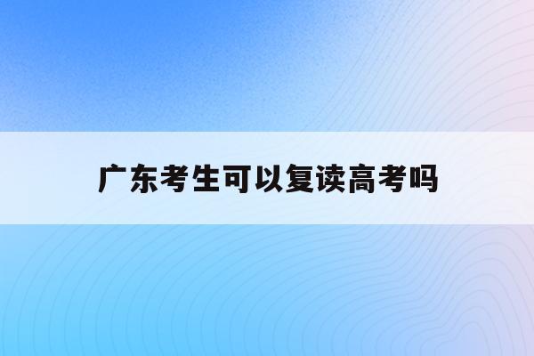 广东考生可以复读高考吗(2021广东考生能否复读)