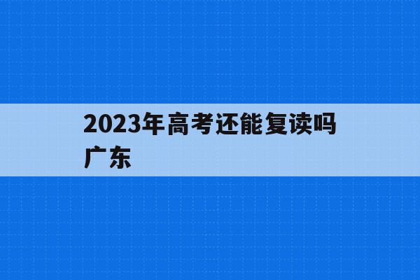 2023年高考还能复读吗广东(2023年高考还能复读吗广东省)