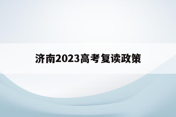 济南2023高考复读政策(济南2023高考复读政策是什么)