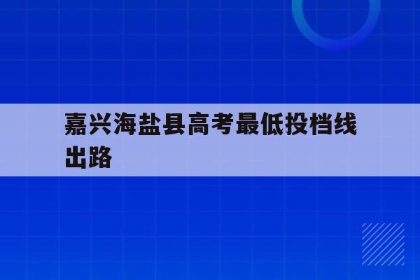 嘉兴海盐县高考最低投档线出路(2021嘉兴海盐高中录取分数线)
