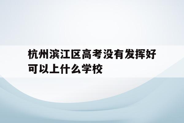 关于杭州滨江区高考没有发挥好可以上什么学校的信息