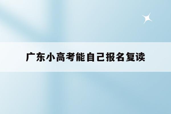 广东小高考能自己报名复读(2021广东小高考能报考学校)