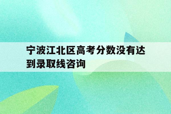 宁波江北区高考分数没有达到录取线咨询(2020年宁波普高录取分数线什么时候出来)