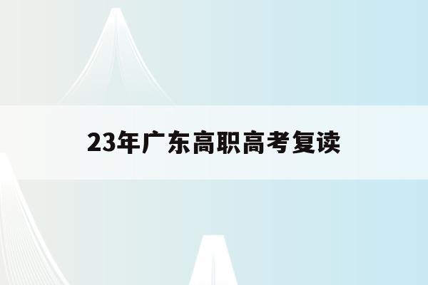 23年广东高职高考复读(广东高职高考2021最新政策)