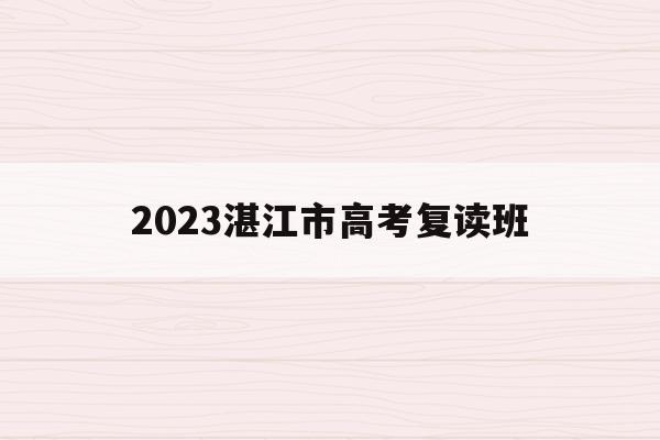 2023湛江市高考复读班(2023湛江市高考复读班有哪些)