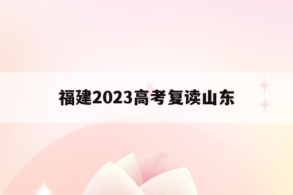 福建2023高考复读山东(2022福建高考复读生新政策)
