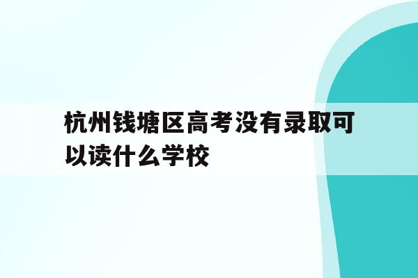 包含杭州钱塘区高考没有录取可以读什么学校的词条