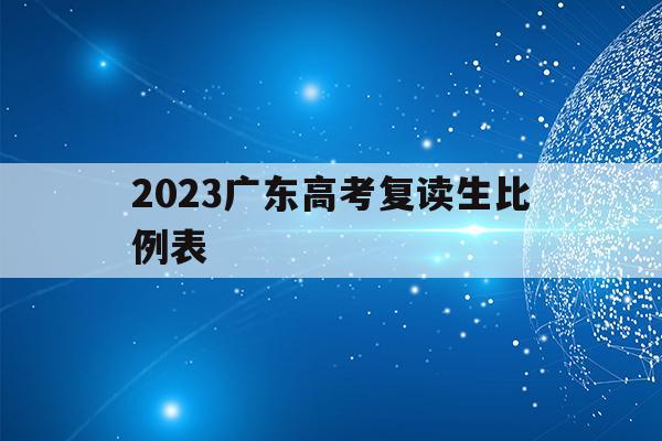 2023广东高考复读生比例表(广东省2020年高考复读生有多少人)