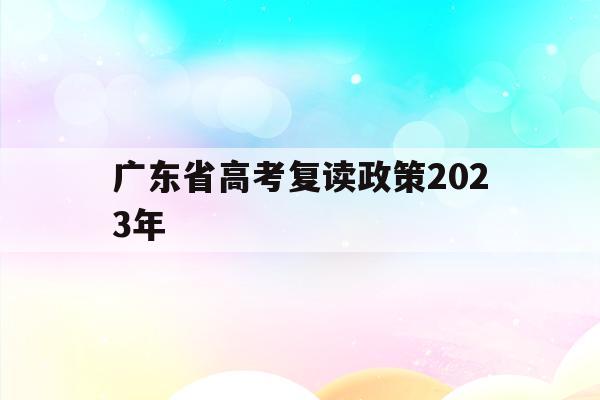 广东省高考复读政策2023年(广东2021年高考复读政策文件)