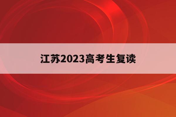 江苏2023高考生复读(江苏2022年高考复读生政策)