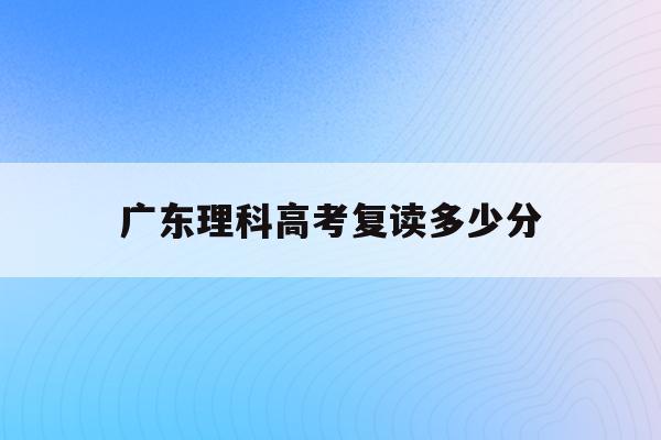 广东理科高考复读多少分(20202021广东高考复读政策)