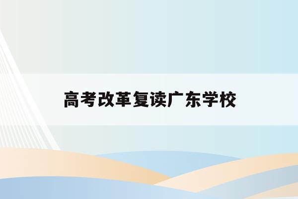 高考改革复读广东学校(广东新高考改革对复读生的影响)