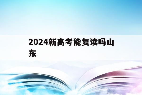 2024新高考能复读吗山东(山东2022年高考后还能复读吗)