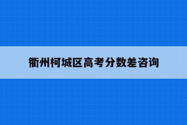 衢州柯城区高考分数差咨询(衢州市柯城区中考分数线2021)