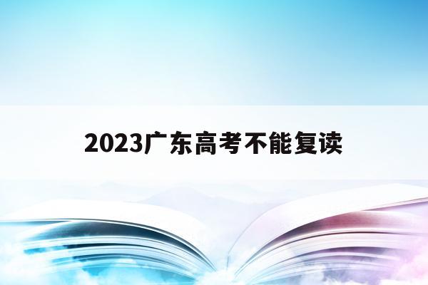 2023广东高考不能复读(2021广东高考能不能复读)