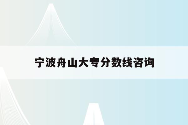 宁波舟山大专分数线咨询(2020舟山技校录取分数线)