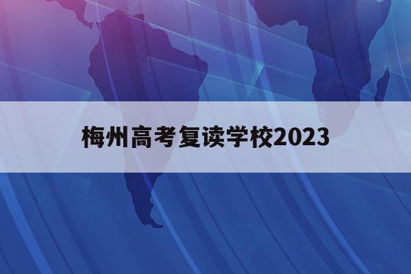 梅州高考复读学校2023(梅州高考复读学校2023年招生)
