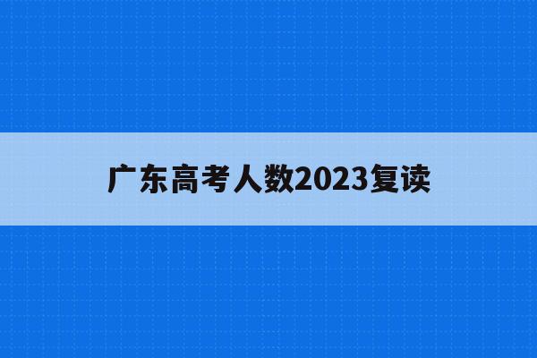 广东高考人数2023复读(广东高考人数2023复读生多少人)