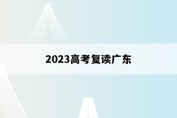 2023高考复读广东(2022年广东高考复读政策)