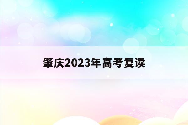 肇庆2023年高考复读(肇庆2023年高考复读政策)