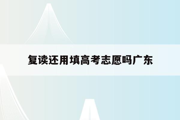 复读还用填高考志愿吗广东(2021广东省复读生需要重新学考吗?)