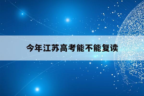今年江苏高考能不能复读(2021年江苏高考复读生政策)