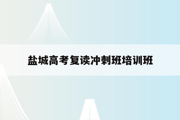 盐城高考复读冲刺班培训班(2020江苏盐城高中复读学校)