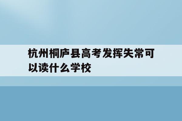 包含杭州桐庐县高考发挥失常可以读什么学校的词条