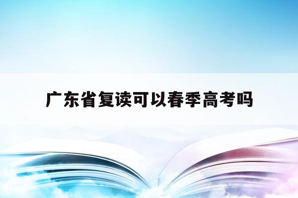 广东省复读可以春季高考吗(2022年广东复读生参加高考有什么限制)