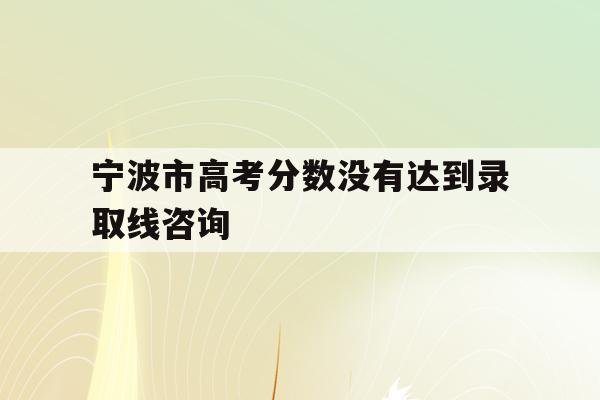 宁波市高考分数没有达到录取线咨询(2021宁波高考分数线什么时候公布)