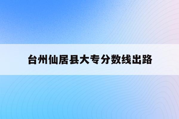 台州仙居县大专分数线出路(仙居县2021高中录取分数线)