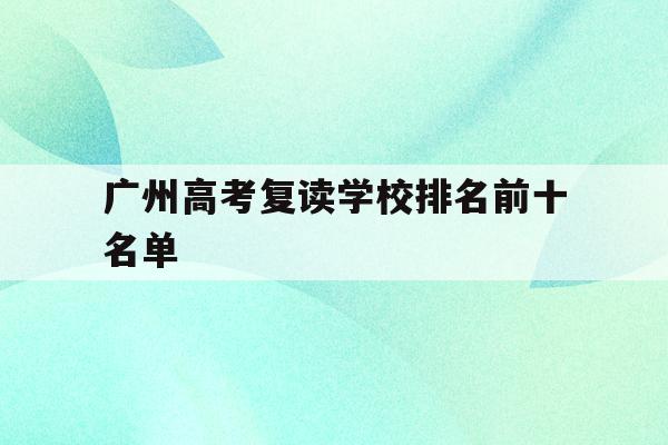 广州高考复读学校排名前十名单(广州高考复读学校排名前十名单公示)