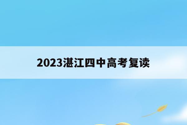 2023湛江四中高考复读(湛江第四中学复读班的招生电话)