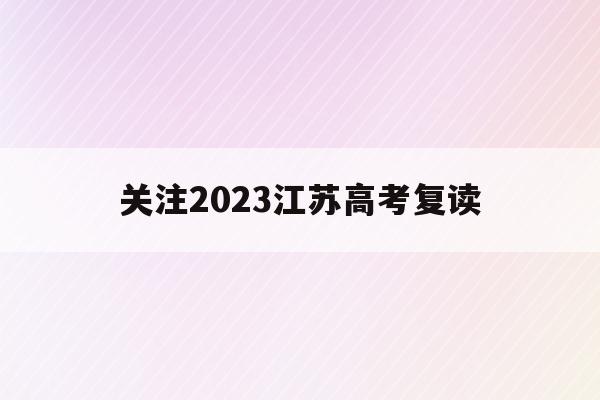 关注2023江苏高考复读(江苏2021高考复读政策有变化吗)